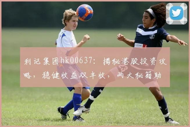 利记集团hk00637：揭秘港股投资攻略，稳健收益双丰收，两大秘籍助你理财成功