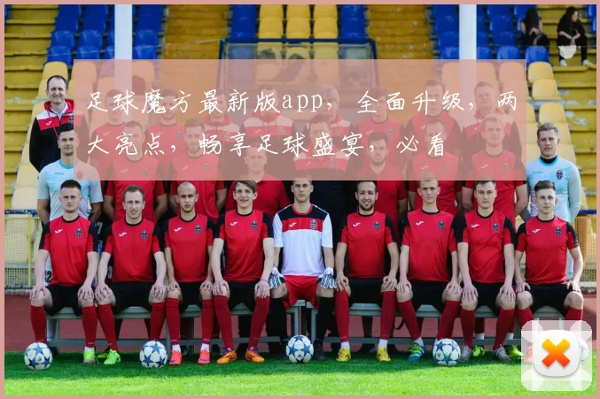 足球魔方最新版app，全面升级，两大亮点，畅享足球盛宴，必看