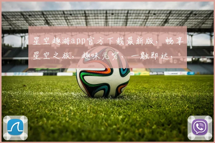 星空趣游app官方下载最新版，畅享星空之旅，趣味无穷，一触即达，三步解锁