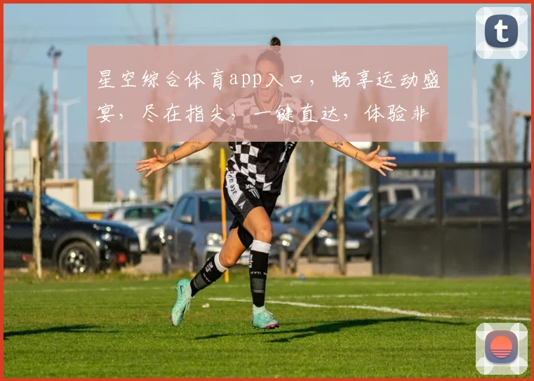 星空综合体育app入口，畅享运动盛宴，尽在指尖，一键直达，体验非凡