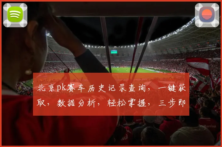 北京pk赛车历史记录查询，一键获取，数据分析，轻松掌握，三步即可，精准预测。