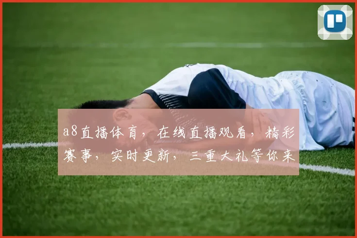 a8直播体育，在线直播观看，精彩赛事，实时更新，三重大礼等你来