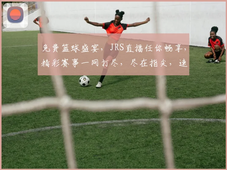 免费篮球盛宴，JRS直播任你畅享，精彩赛事一网打尽，尽在指尖，速来体验