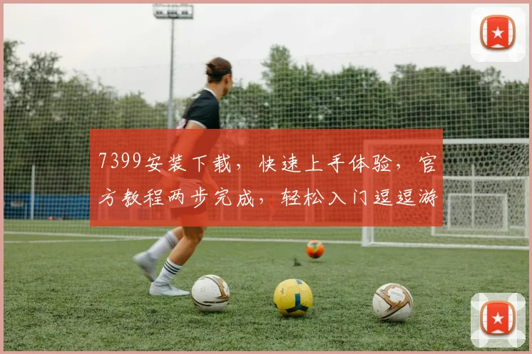 7399安装下载，快速上手体验，官方教程两步完成，轻松入门逗逗游戏世界