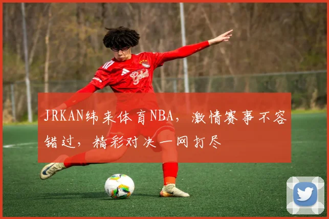 JRKAN纬来体育NBA，激情赛事不容错过，精彩对决一网打尽