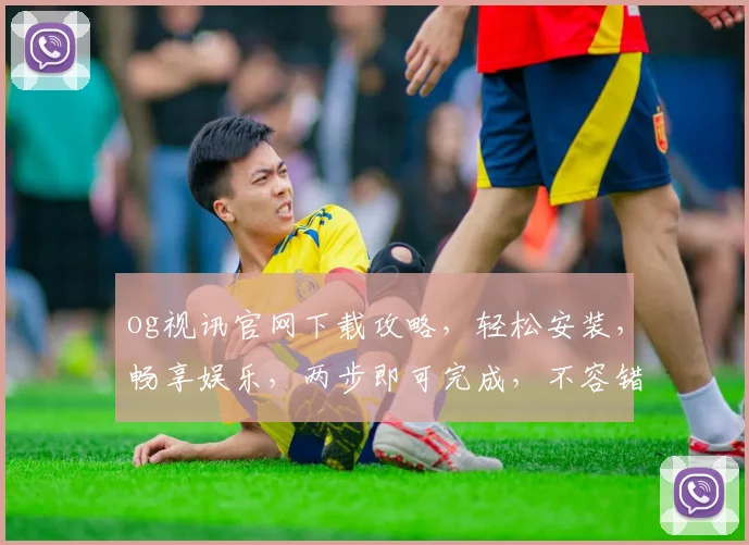 og视讯官网下载攻略，轻松安装，畅享娱乐，两步即可完成，不容错过
