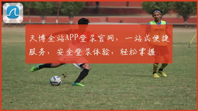 天博全站APP登录官网，一站式便捷服务，安全登录体验，轻松掌握