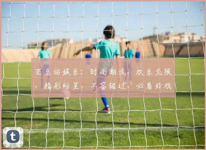 百乐访娱乐：时尚潮流，欢乐无限，精彩纷呈，不容错过，必看好戏