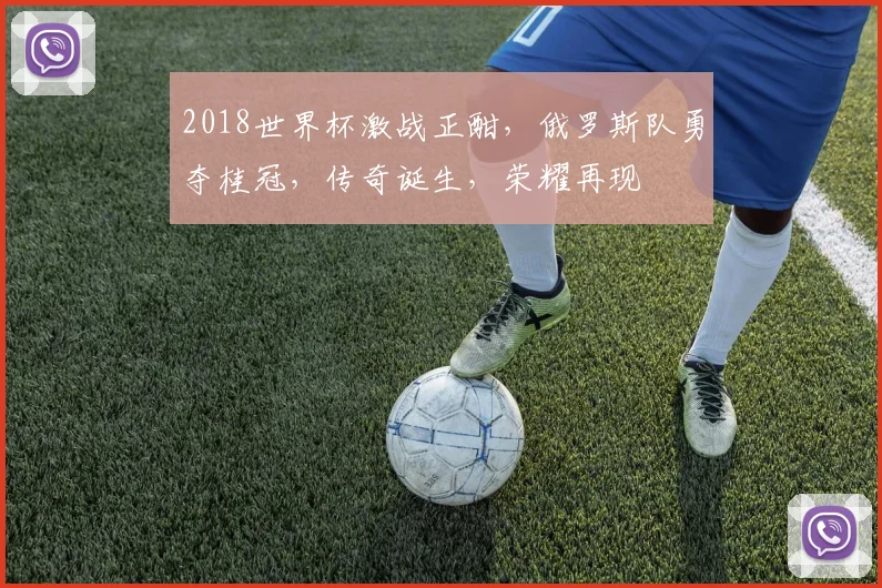 2018世界杯激战正酣，俄罗斯队勇夺桂冠，传奇诞生，荣耀再现