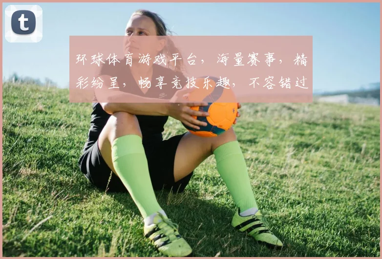 环球体育游戏平台，海量赛事，精彩纷呈，畅享竞技乐趣，不容错过，尽在掌握