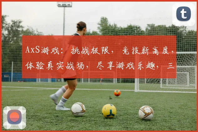 AxS游戏：挑战极限，竞技新高度，体验真实战场，尽享游戏乐趣，三重惊喜等你来