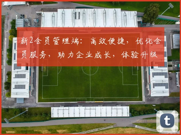 新2会员管理端：高效便捷，优化会员服务，助力企业成长，体验升级，值得信赖