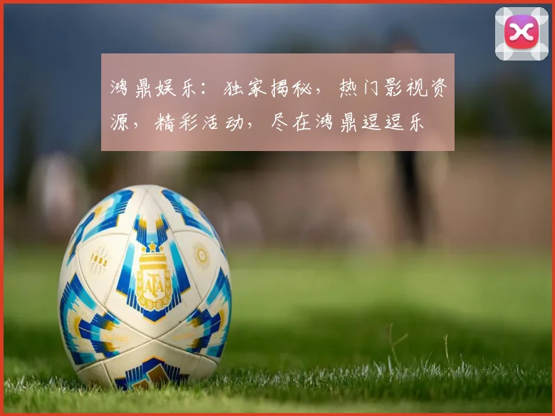 鸿鼎娱乐：独家揭秘，热门影视资源，精彩活动，尽在鸿鼎逗逗乐